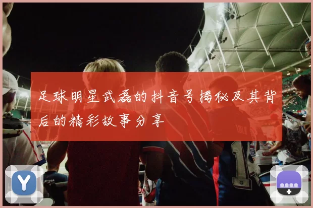 足球明星武磊的抖音号揭秘及其背后的精彩故事分享