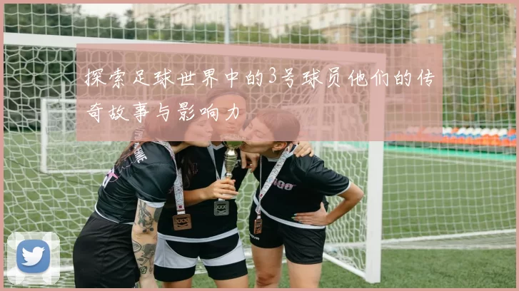 探索足球世界中的3号球员他们的传奇故事与影响力