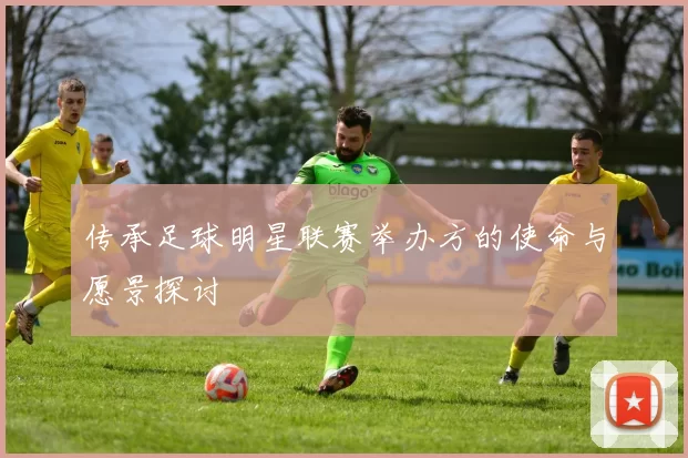 传承足球明星联赛举办方的使命与愿景探讨