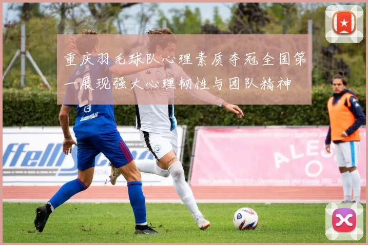 重庆羽毛球队心理素质夺冠全国第一展现强大心理韧性与团队精神