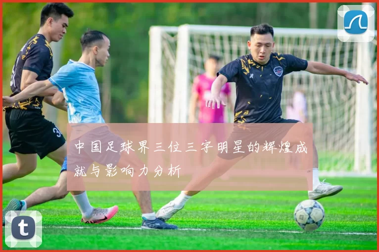 中国足球界三位三字明星的辉煌成就与影响力分析