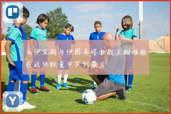 戈伊亚斯与伊图乌塔激战正酣谁能在这场较量中笑到最后