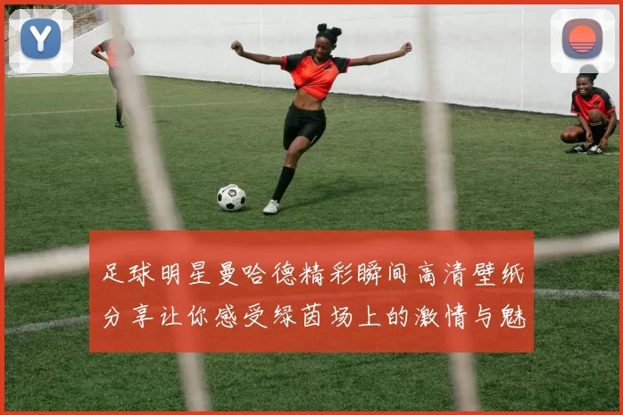 足球明星曼哈德精彩瞬间高清壁纸分享让你感受绿茵场上的激情与魅力