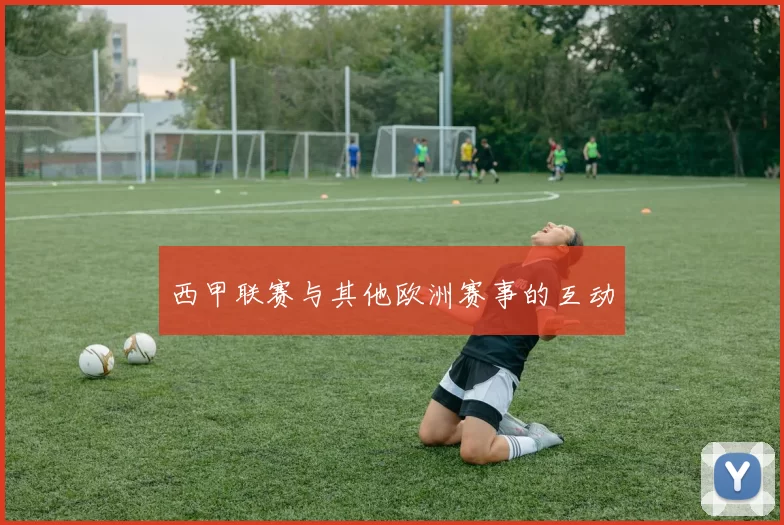 西甲联赛与其他欧洲赛事的互动