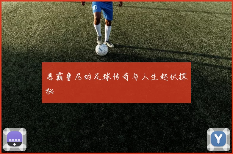 恶霸鲁尼的足球传奇与人生起伏探秘