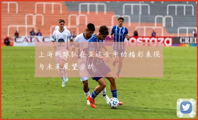 上海网球队在亚运会中的精彩表现与未来展望分析