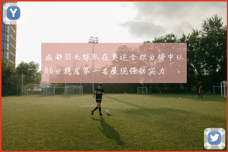 成都羽毛球队在奥运会积分榜中以86分稳居第一名展现强劲实力