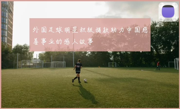 外国足球明星积极捐款助力中国慈善事业的感人故事
