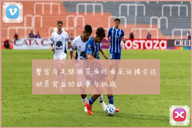 警官与足球明星面对面采访揭示运动员背后的故事与挑战