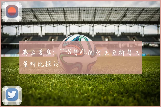 赛后复盘：TES与WE的对决分析与力量对比探讨
