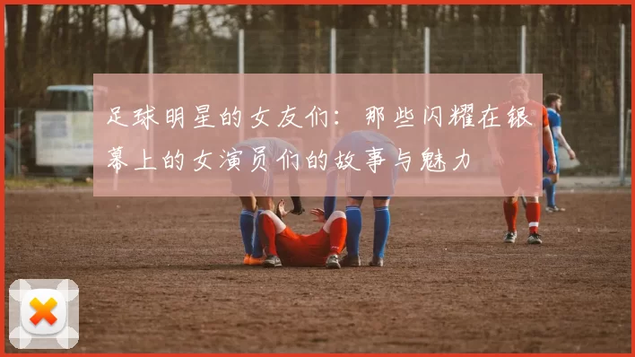 足球明星的女友们：那些闪耀在银幕上的女演员们的故事与魅力