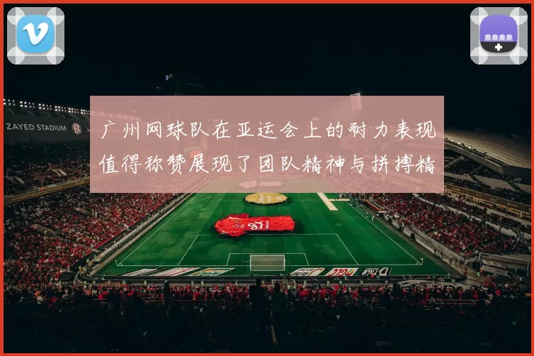 广州网球队在亚运会上的耐力表现值得称赞展现了团队精神与拼搏精神