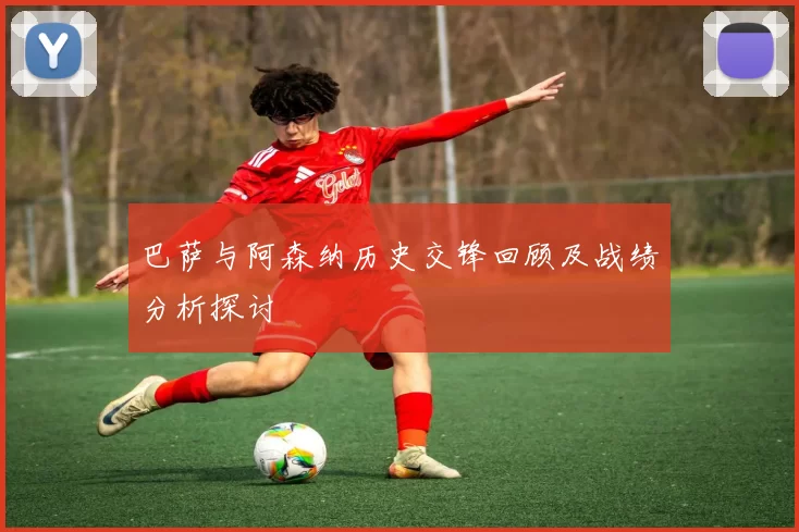 巴萨与阿森纳历史交锋回顾及战绩分析探讨