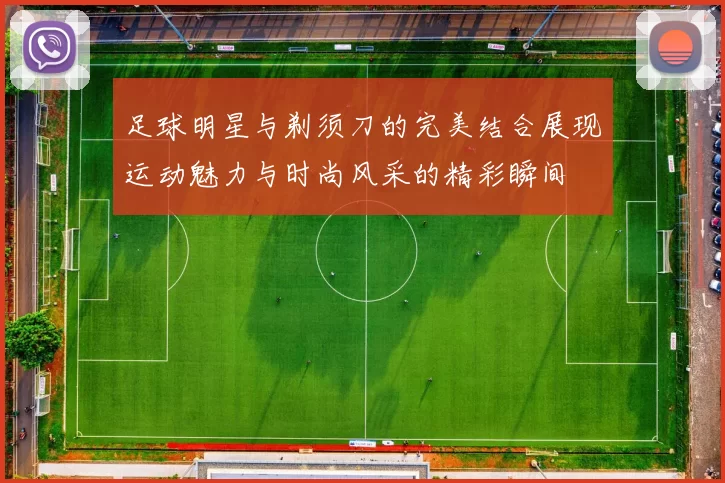 足球明星与剃须刀的完美结合展现运动魅力与时尚风采的精彩瞬间