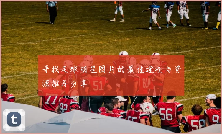 寻找足球明星图片的最佳途径与资源推荐分享