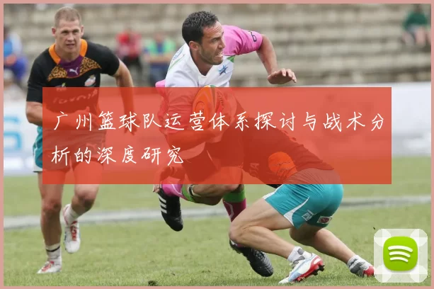 广州篮球队运营体系探讨与战术分析的深度研究