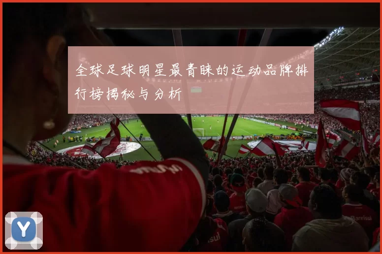 全球足球明星最青睐的运动品牌排行榜揭秘与分析