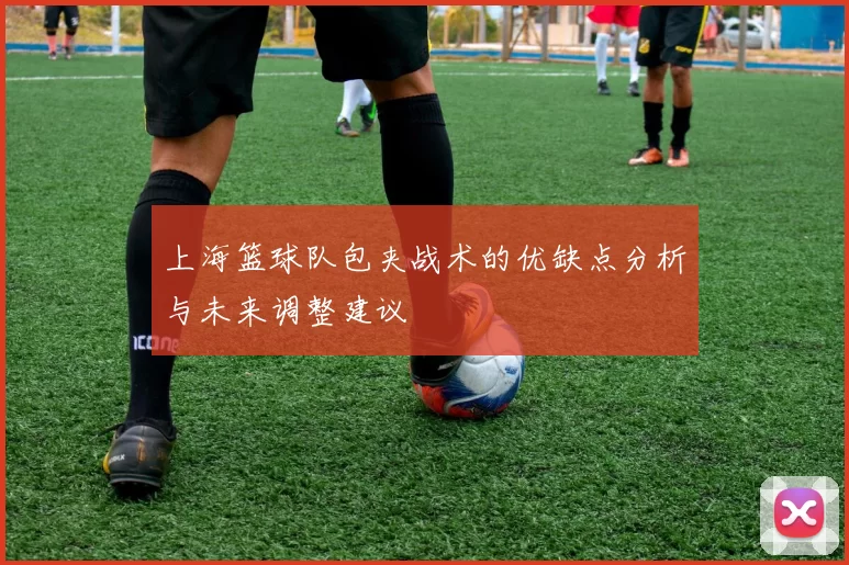 上海篮球队包夹战术的优缺点分析与未来调整建议