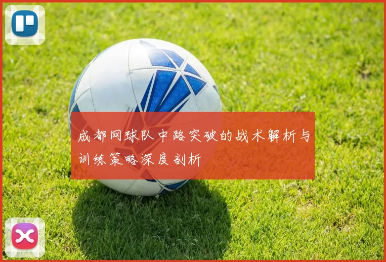 成都网球队中路突破的战术解析与训练策略深度剖析