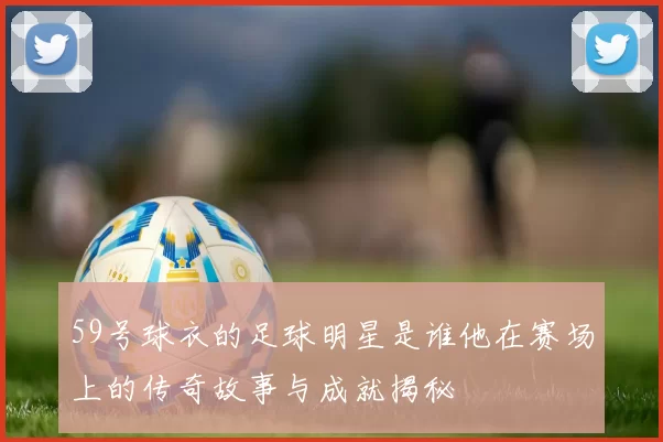 59号球衣的足球明星是谁他在赛场上的传奇故事与成就揭秘