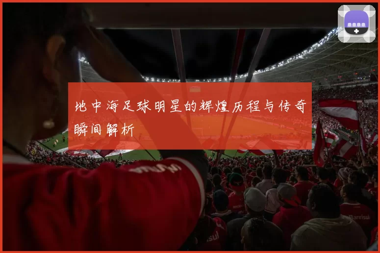 地中海足球明星的辉煌历程与传奇瞬间解析