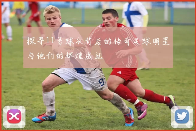 探寻11号球衣背后的传奇足球明星与他们的辉煌成就