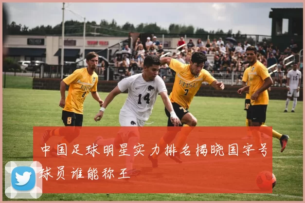 中国足球明星实力排名揭晓国字号球员谁能称王