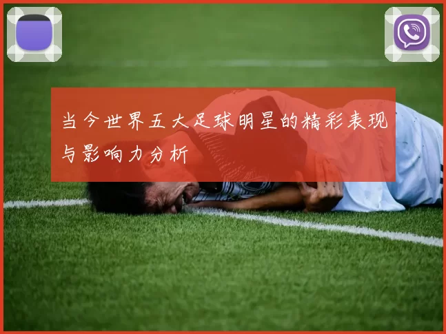 当今世界五大足球明星的精彩表现与影响力分析