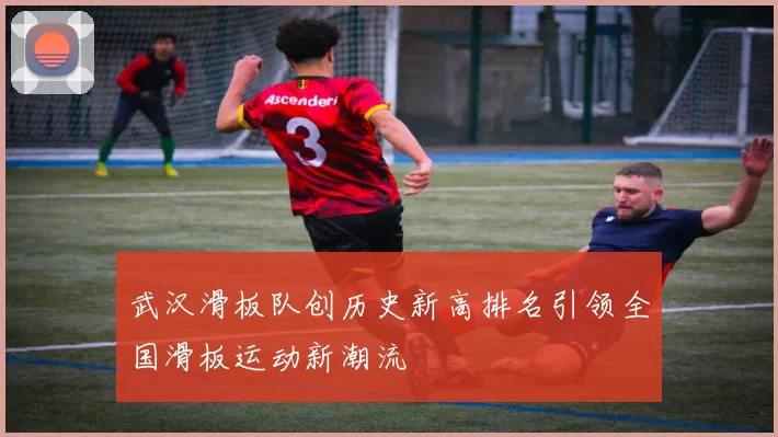 武汉滑板队创历史新高排名引领全国滑板运动新潮流