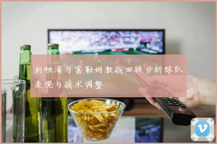 利物浦与富勒姆激战回顾分析球队表现与战术调整