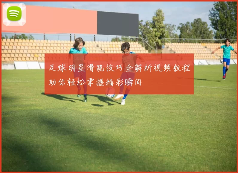 足球明星滑跪技巧全解析视频教程助你轻松掌握精彩瞬间