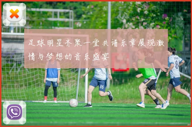 足球明星齐聚一堂共谱乐章展现激情与梦想的音乐盛宴
