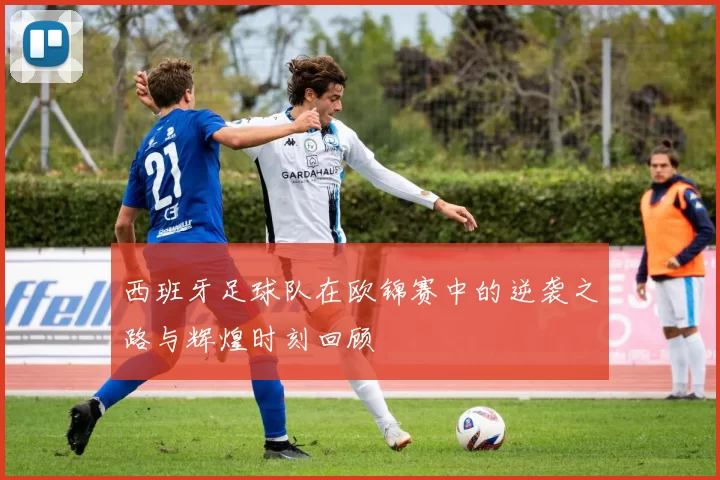 西班牙足球队在欧锦赛中的逆袭之路与辉煌时刻回顾