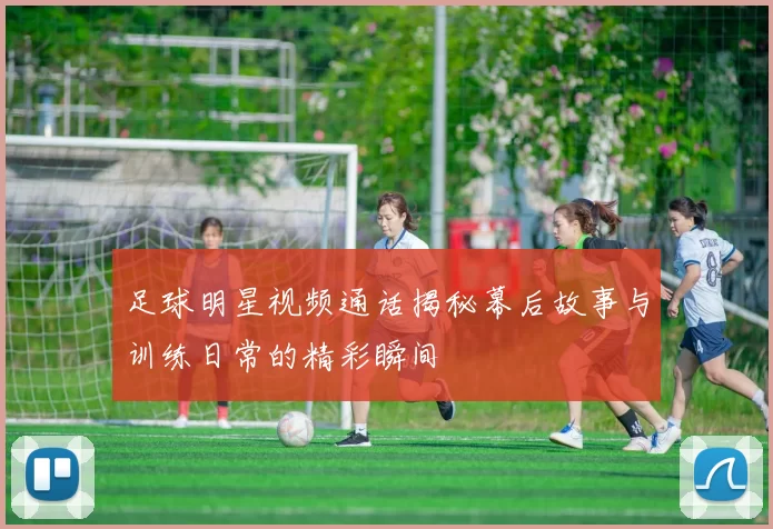 足球明星视频通话揭秘幕后故事与训练日常的精彩瞬间