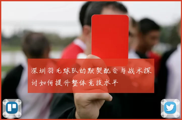 深圳羽毛球队的默契配合与战术探讨如何提升整体竞技水平