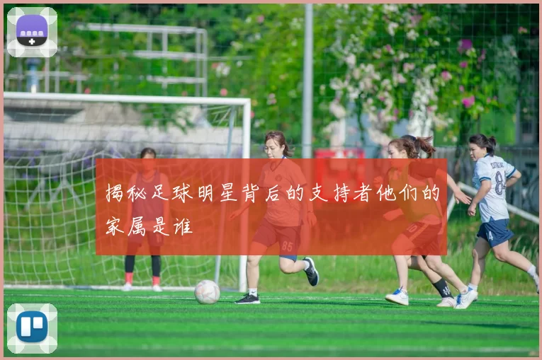 揭秘足球明星背后的支持者他们的家属是谁
