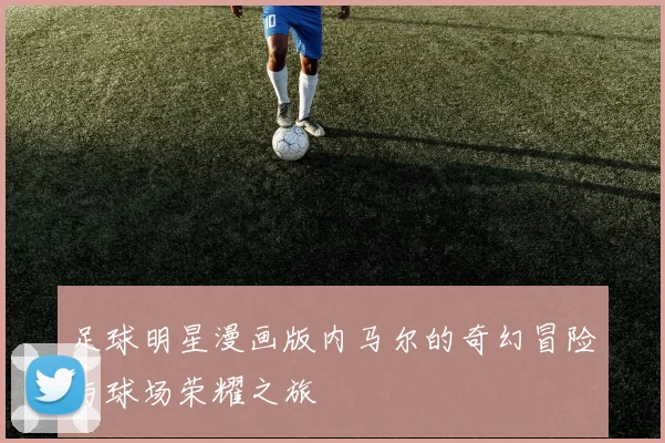 足球明星漫画版内马尔的奇幻冒险与球场荣耀之旅
