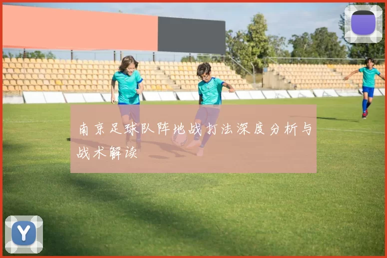 南京足球队阵地战打法深度分析与战术解读