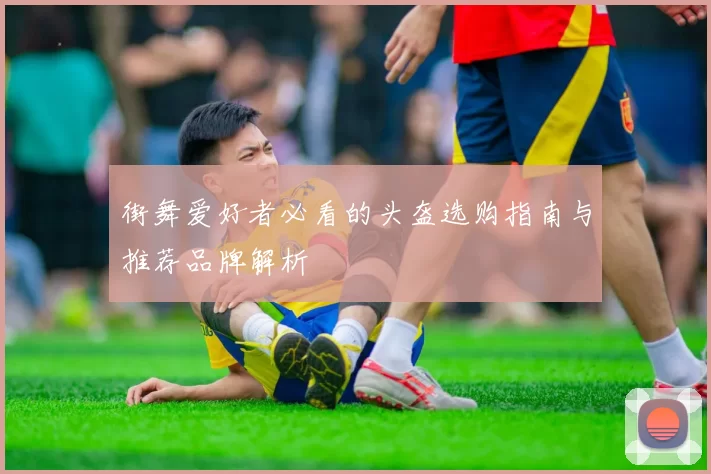街舞爱好者必看的头盔选购指南与推荐品牌解析