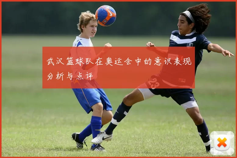 武汉篮球队在奥运会中的意识表现分析与点评