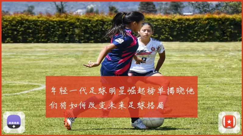 年轻一代足球明星崛起榜单揭晓他们将如何改变未来足球格局