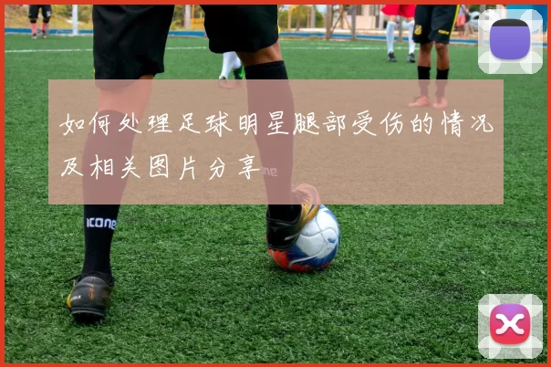如何处理足球明星腿部受伤的情况及相关图片分享