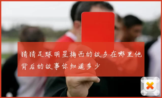 猜猜足球明星梅西的故乡在哪里他背后的故事你知道多少