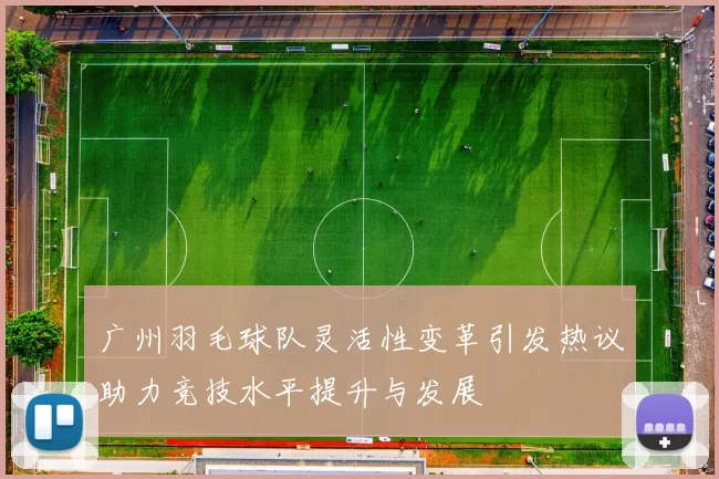 广州羽毛球队灵活性变革引发热议助力竞技水平提升与发展