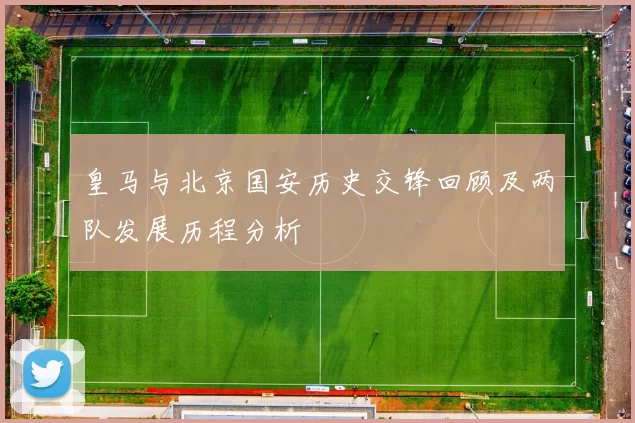皇马与北京国安历史交锋回顾及两队发展历程分析