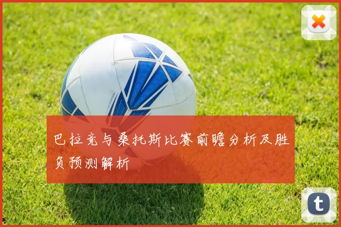 巴拉竞与桑托斯比赛前瞻分析及胜负预测解析