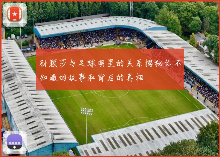 孙颖莎与足球明星的关系揭秘你不知道的故事和背后的真相