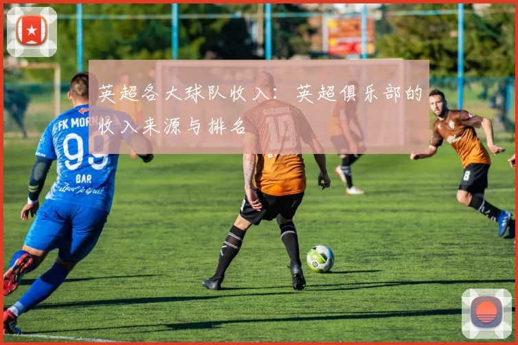 英超各大球队收入：英超俱乐部的收入来源与排名