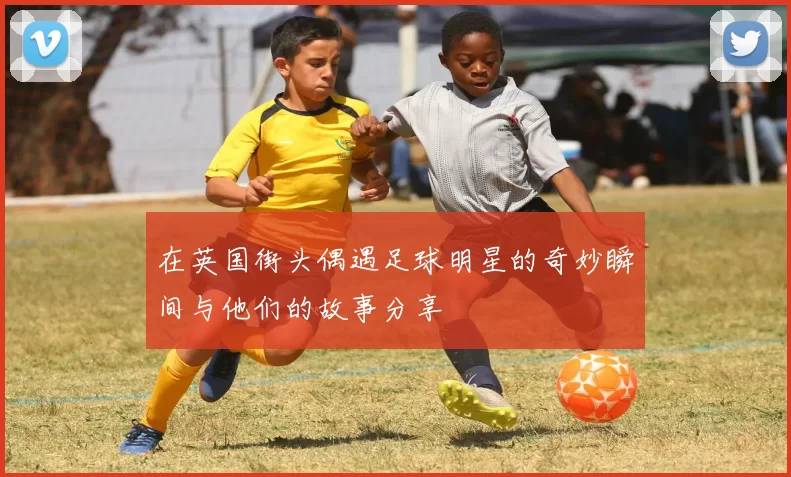 在英国街头偶遇足球明星的奇妙瞬间与他们的故事分享