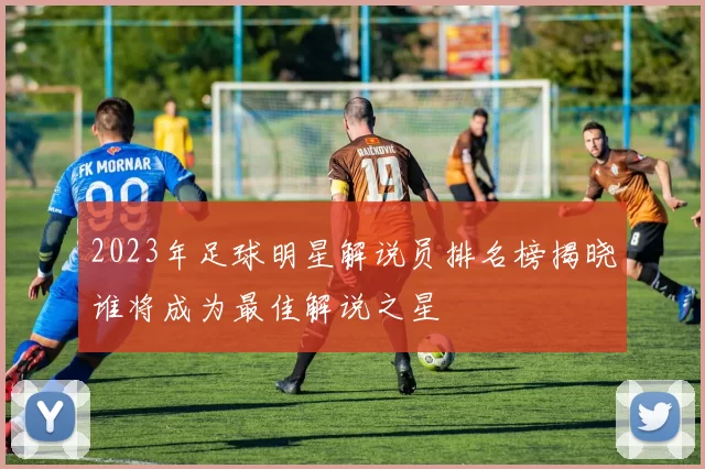 2023年足球明星解说员排名榜揭晓谁将成为最佳解说之星